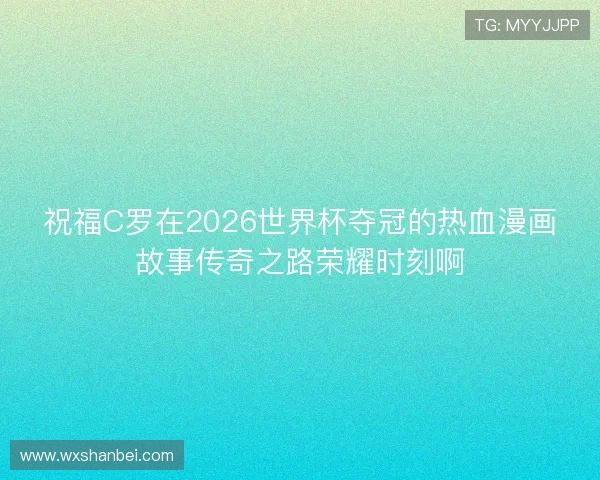 祝福C罗在2026世界杯夺冠的热血漫画故事传奇之路荣耀时刻啊 祝福C罗在2026世界杯夺冠的热血漫画故事传奇之路荣耀时刻啊